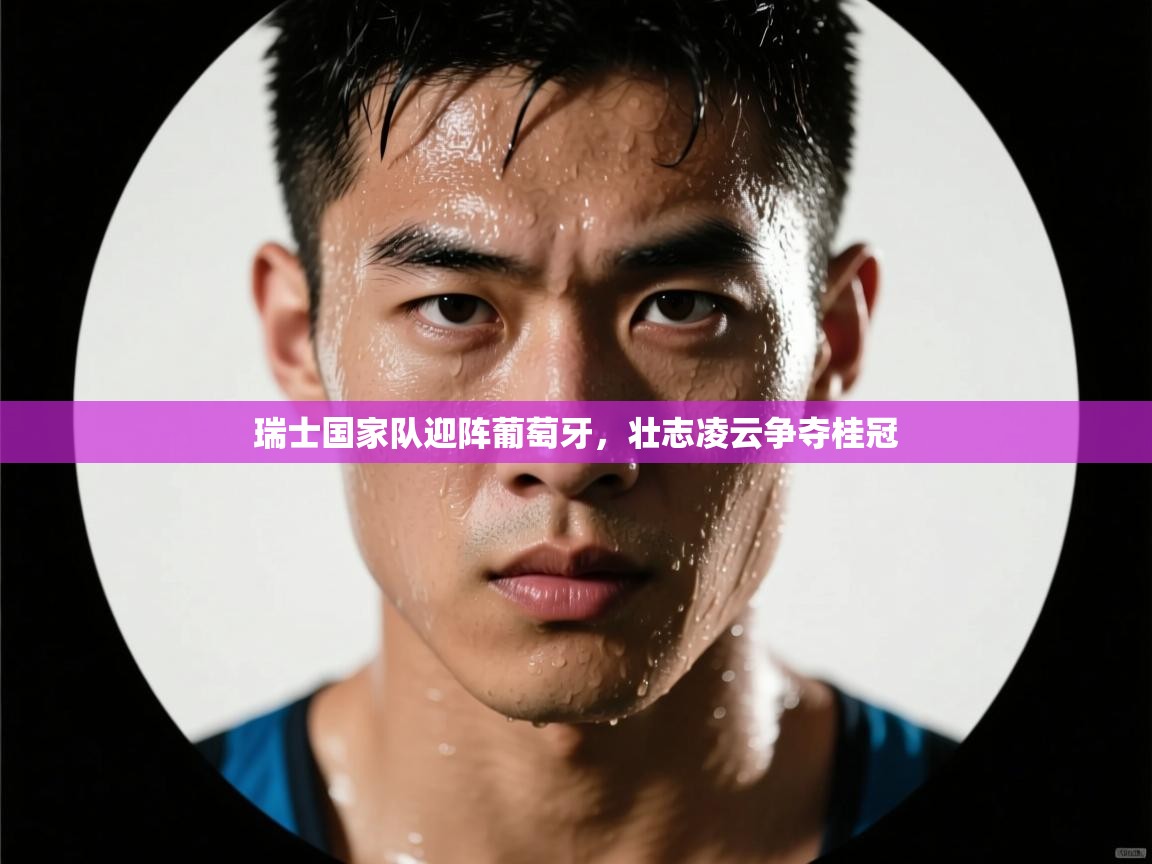 瑞士国家队迎阵葡萄牙，壮志凌云争夺桂冠