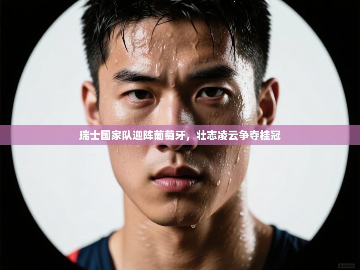 瑞士国家队迎阵葡萄牙,壮志凌云争夺桂冠 第2张